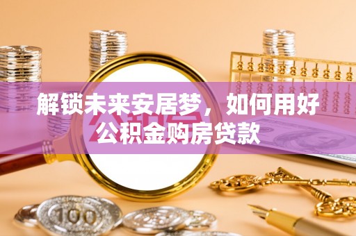铜川解锁未来安居梦，如何用好公积金购房贷款