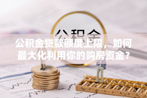 铜川公积金贷款额度上限，如何最大化利用你的购房资金？
