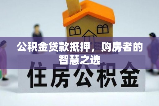 铜川公积金贷款抵押，购房者的智慧之选