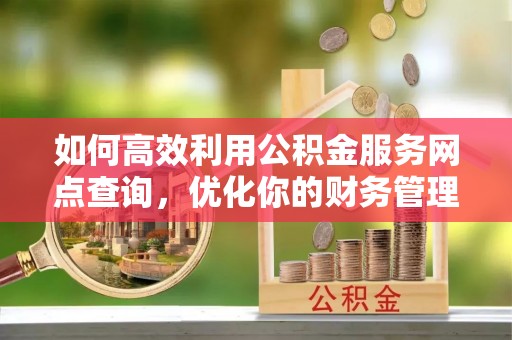 铜川如何高效利用公积金服务网点查询，优化你的财务管理