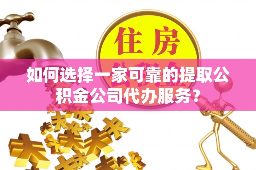铜川如何选择一家可靠的提取公积金公司代办服务？