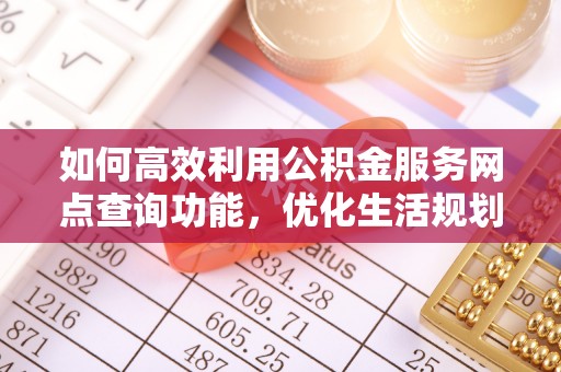 铜川如何高效利用公积金服务网点查询功能，优化生活规划