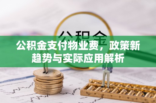 铜川公积金支付物业费，政策新趋势与实际应用解析