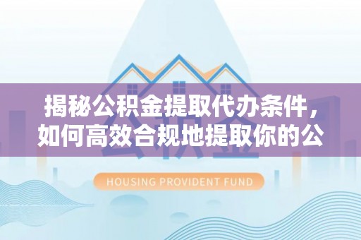 铜川揭秘公积金提取代办条件，如何高效合规地提取你的公积金