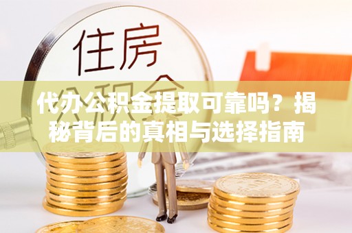 铜川代办公积金提取可靠吗？揭秘背后的真相与选择指南