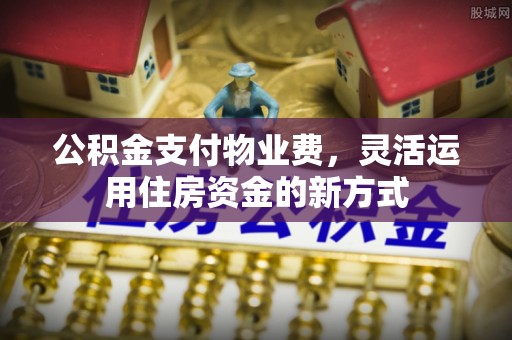 铜川公积金支付物业费，灵活运用住房资金的新方式