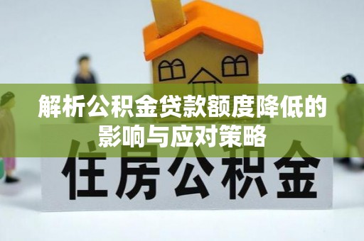 铜川解析公积金贷款额度降低的影响与应对策略