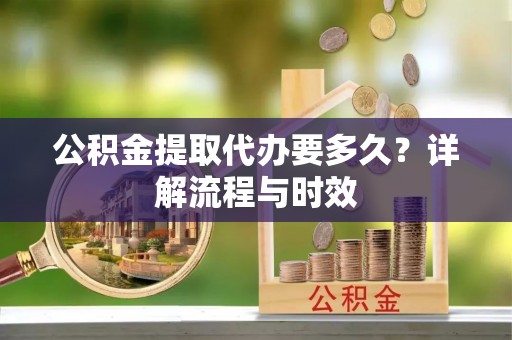铜川公积金提取代办要多久？详解流程与时效