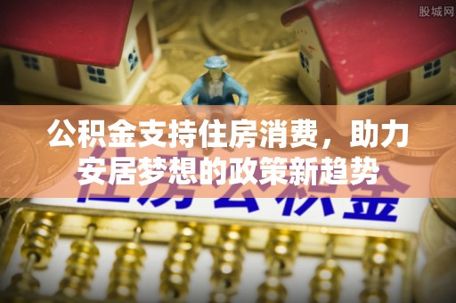 铜川公积金支持住房消费，助力安居梦想的政策新趋势