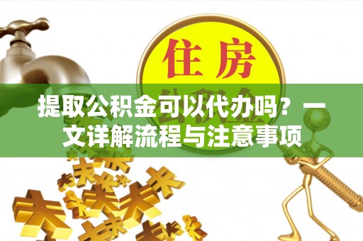 铜川提取公积金可以代办吗？一文详解流程与注意事项