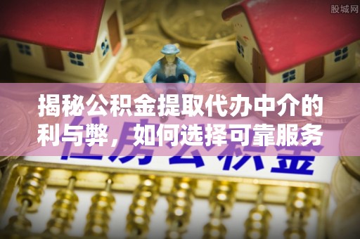铜川揭秘公积金提取代办中介的利与弊，如何选择可靠服务？