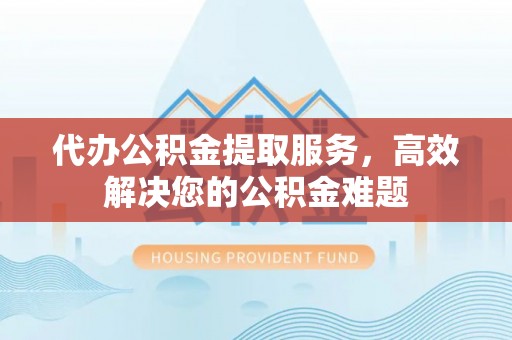 铜川代办公积金提取服务，高效解决您的公积金难题