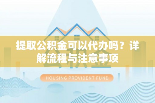 铜川提取公积金可以代办吗？详解流程与注意事项