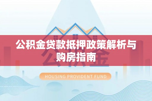 铜川公积金贷款抵押政策解析与购房指南
