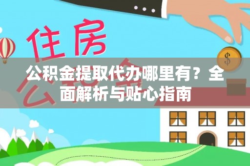 铜川公积金提取代办哪里有？全面解析与贴心指南
