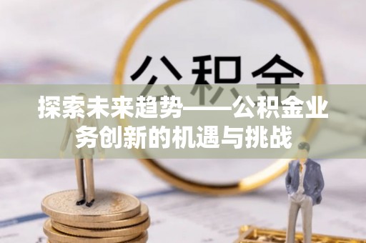 铜川探索未来趋势——公积金业务创新的机遇与挑战