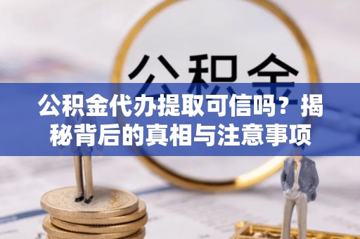铜川公积金代办提取可信吗？揭秘背后的真相与注意事项
