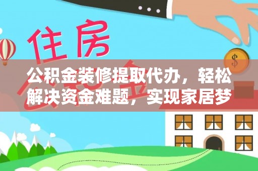 铜川公积金装修提取代办，轻松解决资金难题，实现家居梦想