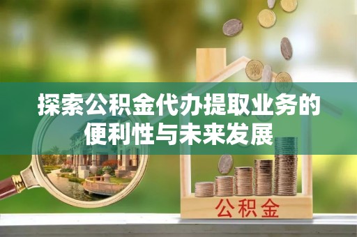 铜川探索公积金代办提取业务的便利性与未来发展