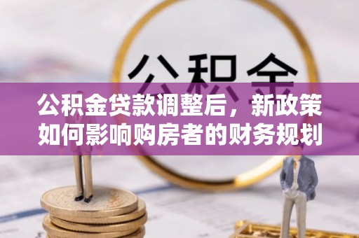 铜川公积金贷款调整后，新政策如何影响购房者的财务规划