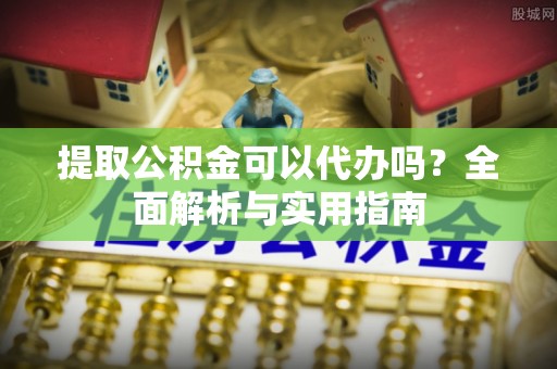 铜川提取公积金可以代办吗？全面解析与实用指南