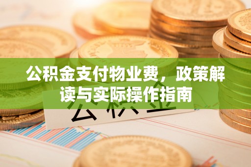 铜川公积金支付物业费，政策解读与实际操作指南