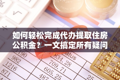 铜川如何轻松完成代办提取住房公积金？一文搞定所有疑问