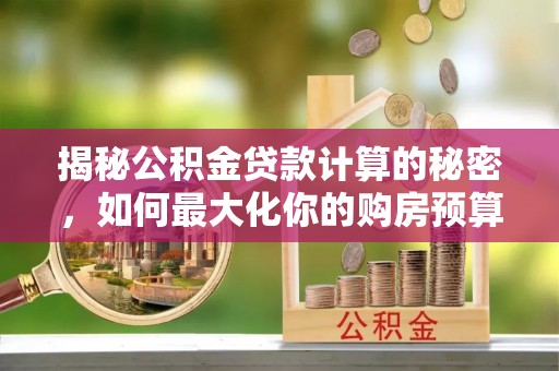 铜川揭秘公积金贷款计算的秘密，如何最大化你的购房预算