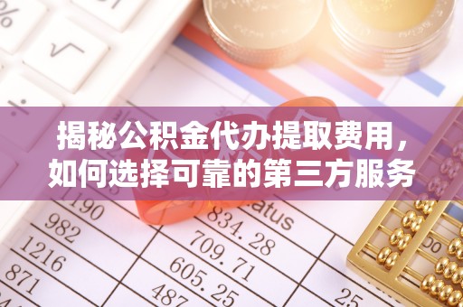 铜川揭秘公积金代办提取费用，如何选择可靠的第三方服务