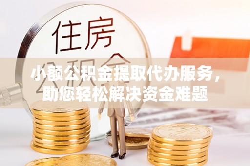 铜川小额公积金提取代办服务，助您轻松解决资金难题