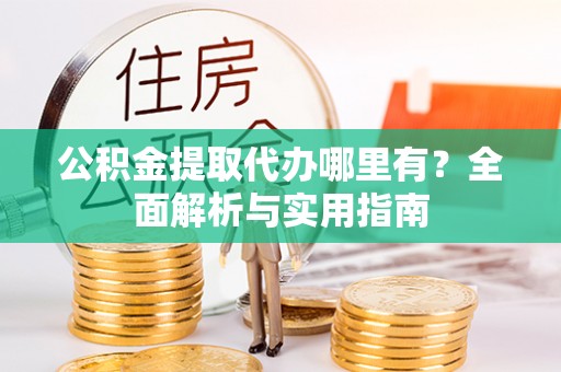 铜川公积金提取代办哪里有？全面解析与实用指南