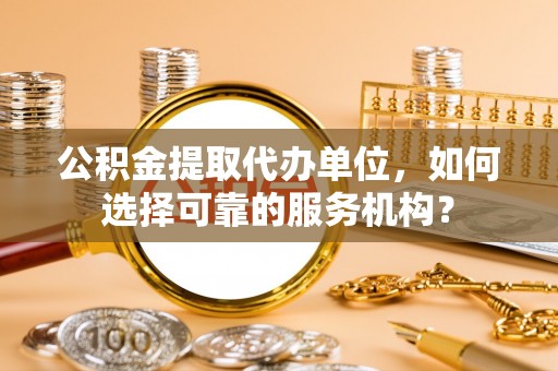 铜川公积金提取代办单位，如何选择可靠的服务机构？