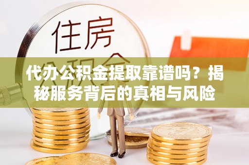 铜川代办公积金提取靠谱吗？揭秘服务背后的真相与风险