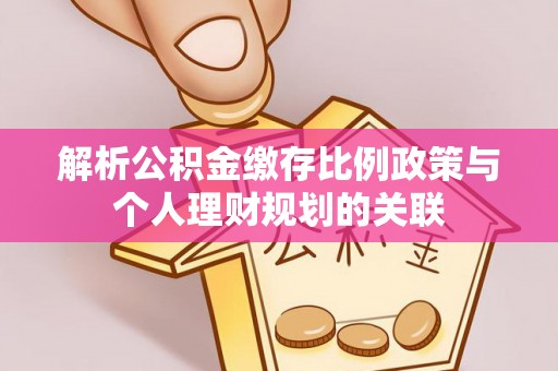 铜川解析公积金缴存比例政策与个人理财规划的关联