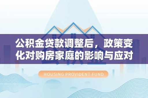 铜川公积金贷款调整后，政策变化对购房家庭的影响与应对策略