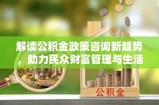铜川解读公积金政策咨询新趋势，助力民众财富管理与生活规划