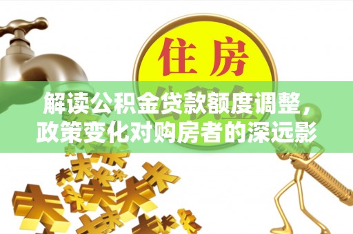 铜川解读公积金贷款额度调整，政策变化对购房者的深远影响