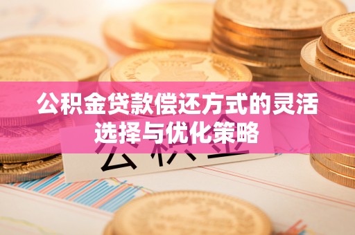 铜川公积金贷款偿还方式的灵活选择与优化策略