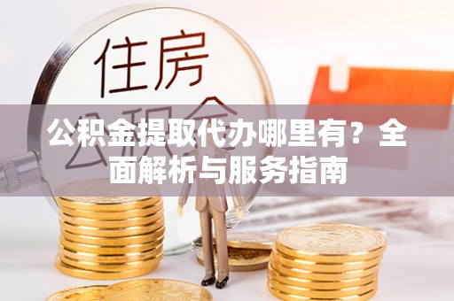 铜川公积金提取代办哪里有？全面解析与服务指南