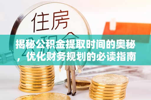铜川揭秘公积金提取时间的奥秘，优化财务规划的必读指南