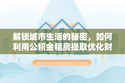 铜川解锁城市生活的秘密，如何利用公积金租房提取优化财务规划