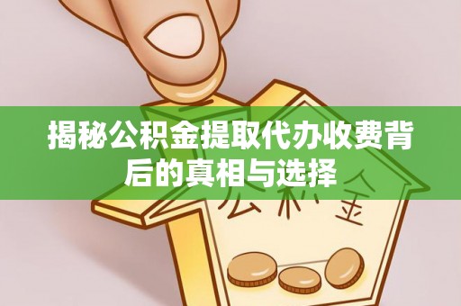 铜川揭秘公积金提取代办收费背后的真相与选择