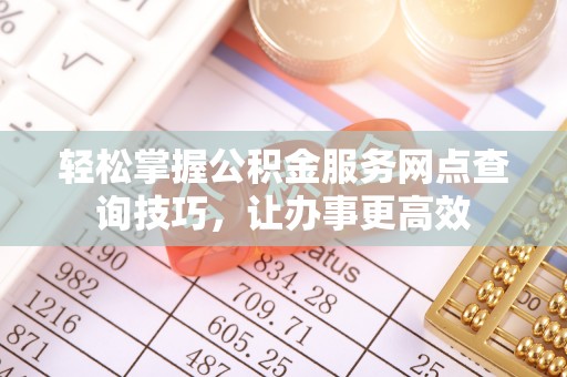 铜川轻松掌握公积金服务网点查询技巧，让办事更高效