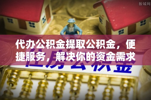 铜川代办公积金提取公积金，便捷服务，解决你的资金需求