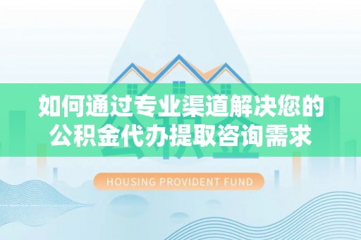 铜川如何通过专业渠道解决您的公积金代办提取咨询需求