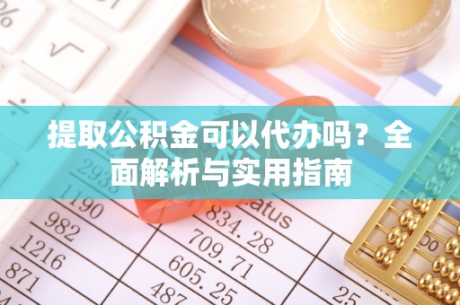 铜川提取公积金可以代办吗？全面解析与实用指南