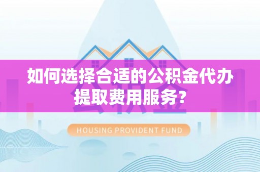 铜川如何选择合适的公积金代办提取费用服务？