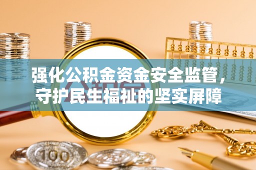 铜川强化公积金资金安全监管，守护民生福祉的坚实屏障