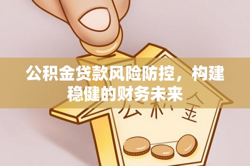 铜川公积金贷款风险防控，构建稳健的财务未来