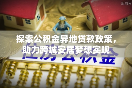 铜川探索公积金异地贷款政策，助力跨城安居梦想实现